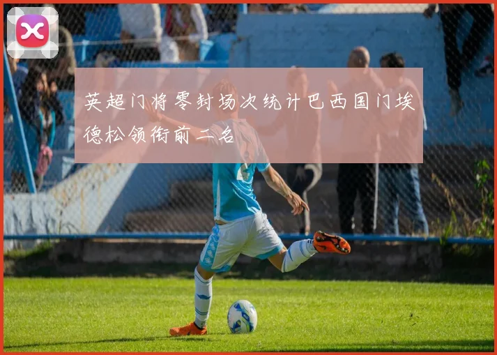 英超门将零封场次统计巴西国门埃德松领衔前二名