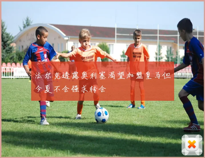 法尔克透露奥利塞渴望加盟皇马但今夏不会强求转会
