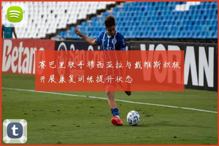 赛巴里联手穆西亚拉与戴维斯积极开展康复训练提升状态