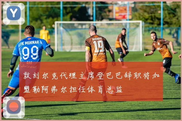 敦刻尔克代理主席登巴巴辞职将加盟勒阿弗尔担任体育总监