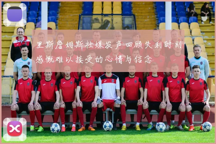 里斯詹姆斯社媒发声回顾失利时刻感慨难以接受的心情与信念