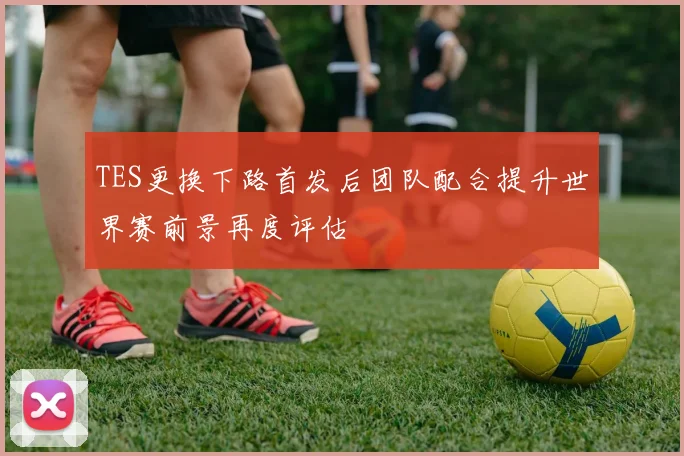 TES更换下路首发后团队配合提升世界赛前景再度评估