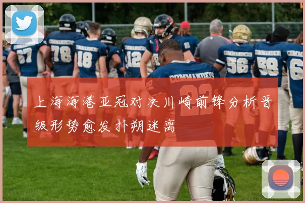 上海海港亚冠对决川崎前锋分析晋级形势愈发扑朔迷离