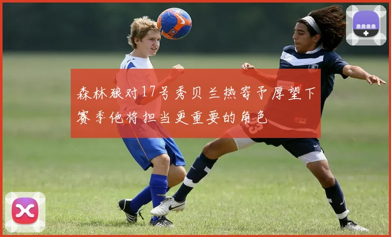 森林狼对17号秀贝兰热寄予厚望下赛季他将担当更重要的角色