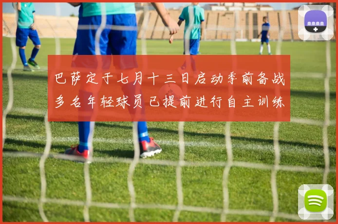 巴萨定于七月十三日启动季前备战多名年轻球员已提前进行自主训练