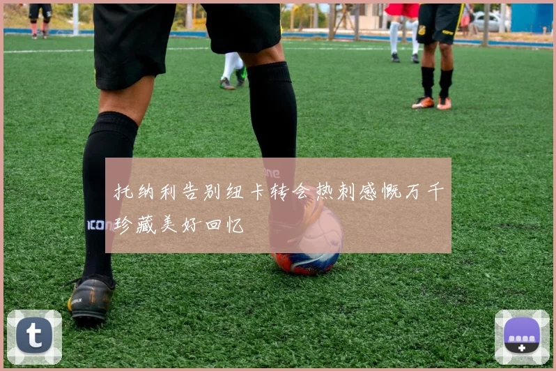 托纳利告别纽卡转会热刺感慨万千珍藏美好回忆