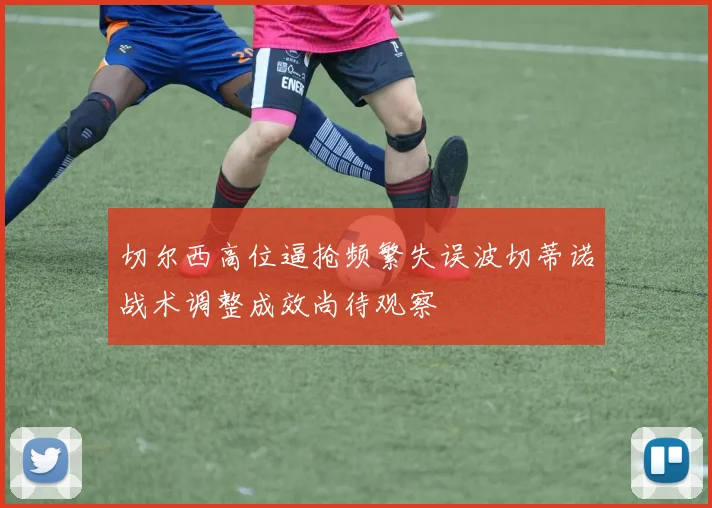 切尔西高位逼抢频繁失误波切蒂诺战术调整成效尚待观察